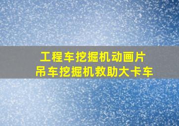 工程车挖掘机动画片 吊车挖掘机救助大卡车